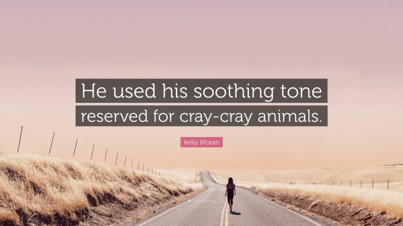 Kelly Moran Quote: “He used his soothing tone reserved for cray-cray animals.”