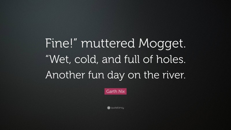 Garth Nix Quote: “Fine!” muttered Mogget. “Wet, cold, and full of holes. Another fun day on the river.”