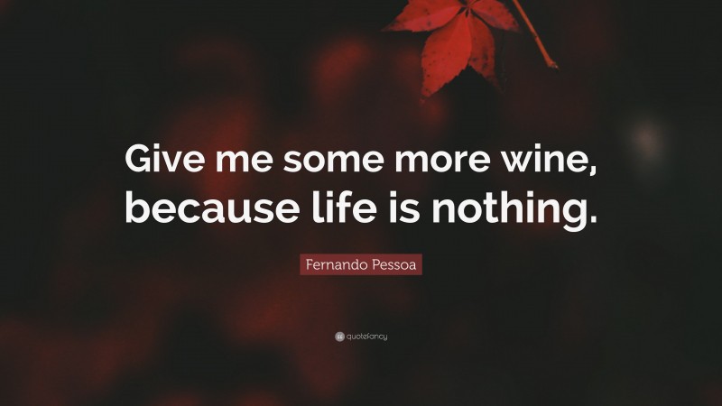 Fernando Pessoa Quote: “Give me some more wine, because life is nothing.”