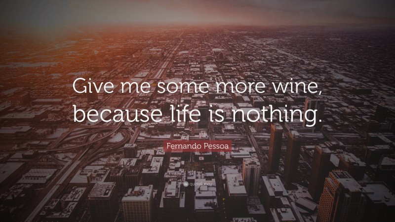 Fernando Pessoa Quote: “Give me some more wine, because life is nothing.”