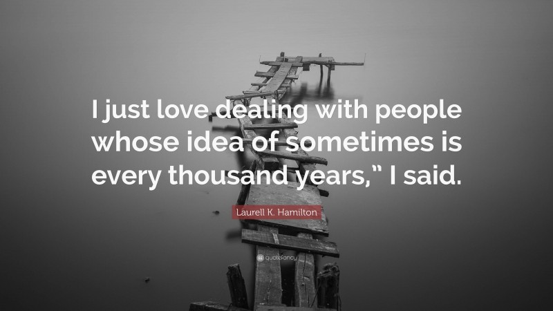 Laurell K. Hamilton Quote: “I just love dealing with people whose idea of sometimes is every thousand years,” I said.”