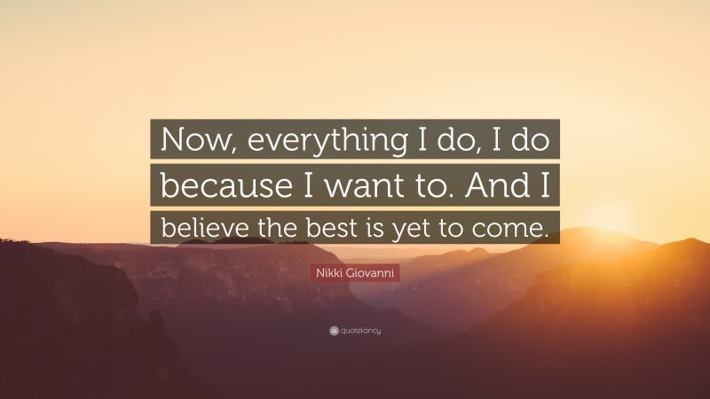 Nikki Giovanni Quote: “Now, everything I do, I do because I want to. And I believe the best is yet to come.”