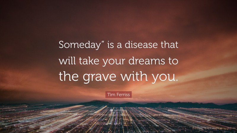 Tim Ferriss Quote: “Someday” is a disease that will take your dreams to the grave with you.”