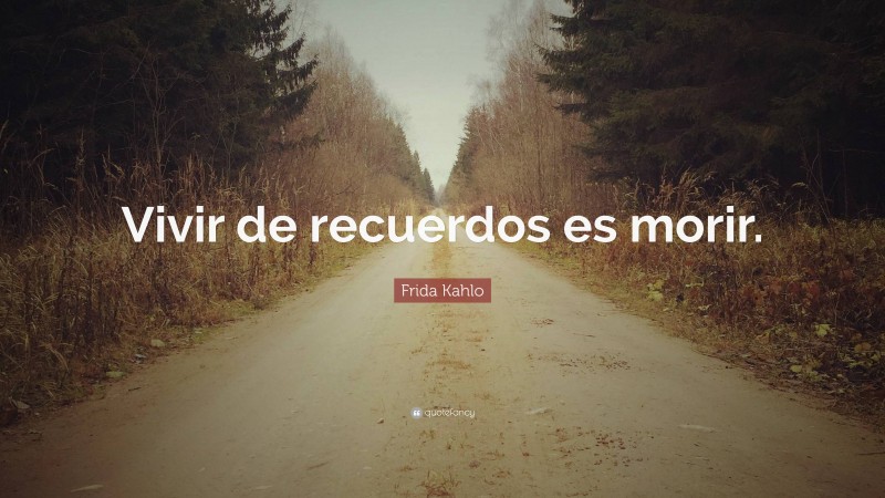 Frida Kahlo Quote: “Vivir de recuerdos es morir.”