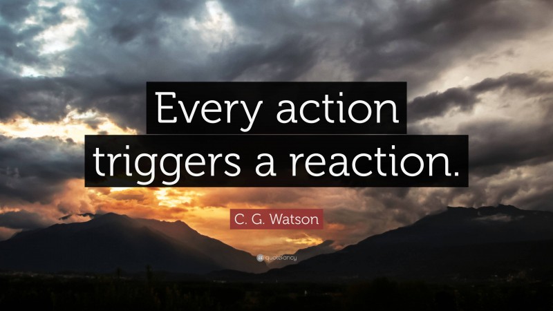 C. G. Watson Quote: “Every action triggers a reaction.”