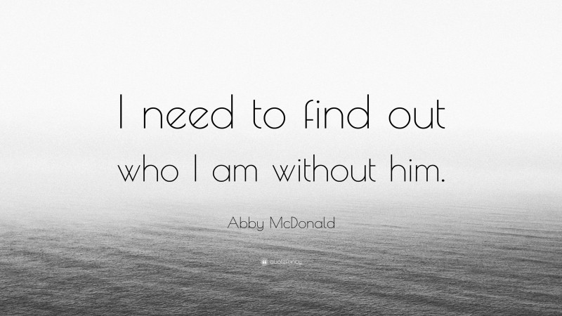 Abby McDonald Quote: “I need to find out who I am without him.”