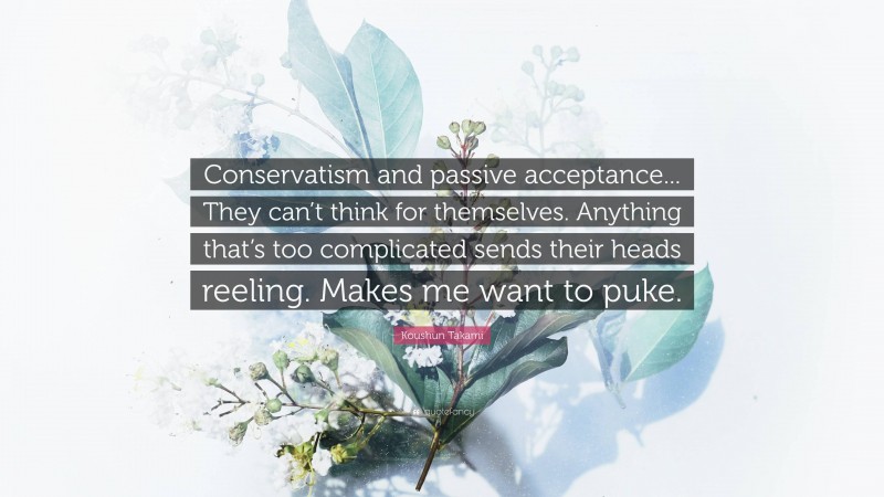 Koushun Takami Quote: “Conservatism and passive acceptance... They can’t think for themselves. Anything that’s too complicated sends their heads reeling. Makes me want to puke.”