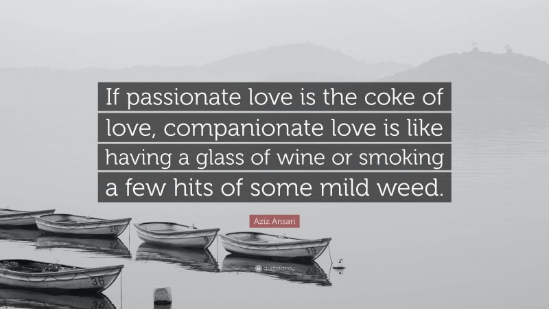 Aziz Ansari Quote: “If passionate love is the coke of love, companionate love is like having a glass of wine or smoking a few hits of some mild weed.”