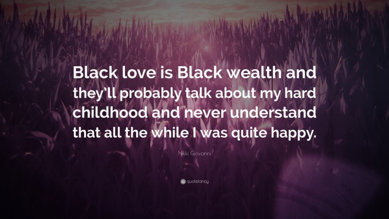 Nikki Giovanni Quote: “Black love is Black wealth and they’ll probably talk about my hard childhood and never understand that all the while I was quite happy.”