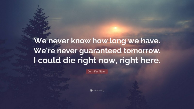 Jennifer Niven Quote: “We never know how long we have. We’re never guaranteed tomorrow. I could die right now, right here.”