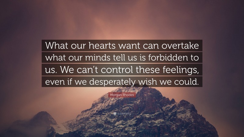 Morgan Rhodes Quote: “What our hearts want can overtake what our minds tell us is forbidden to us. We can’t control these feelings, even if we desperately wish we could.”