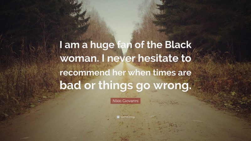 Nikki Giovanni Quote: “I am a huge fan of the Black woman. I never hesitate to recommend her when times are bad or things go wrong.”
