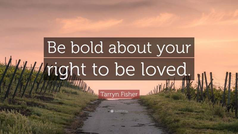 Tarryn Fisher Quote: “Be bold about your right to be loved.”