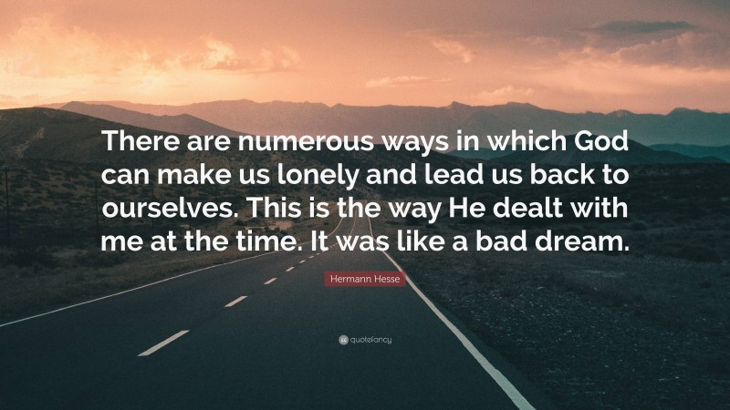 Hermann Hesse Quote: “There are numerous ways in which God can make us lonely and lead us back to ourselves. This is the way He dealt with me at the time. It was like a bad dream.”