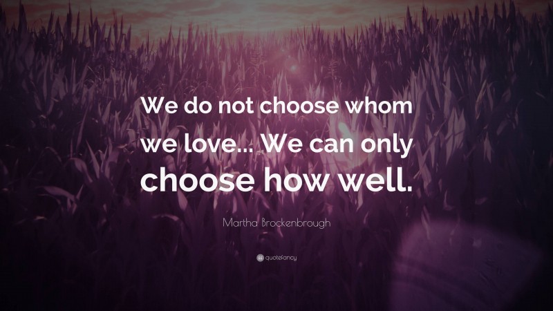 Martha Brockenbrough Quote: “We do not choose whom we love... We can only choose how well.”