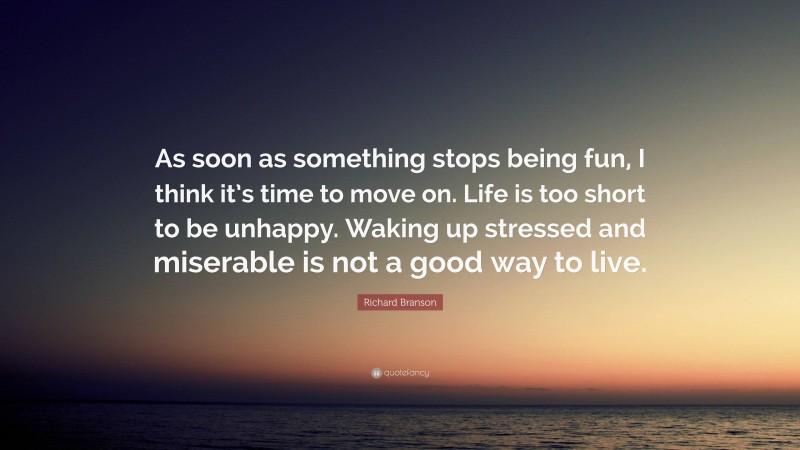 Richard Branson Quote: “As soon as something stops being fun, I think it’s time to move on. Life is too short to be unhappy. Waking up stressed and miserable is not a good way to live.”