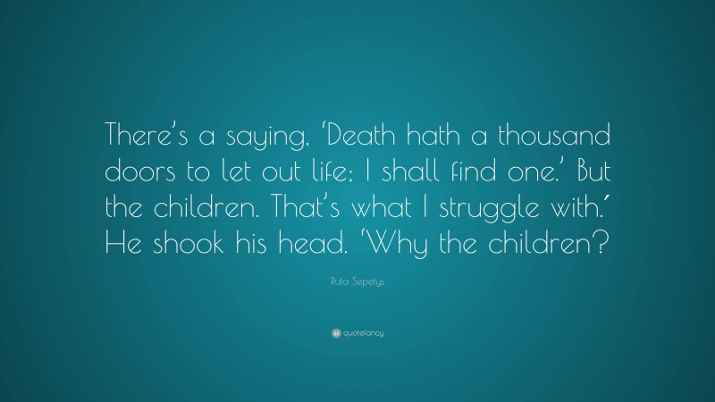 Ruta Sepetys Quote: “There’s a saying, ‘Death hath a thousand doors to let out life; I shall find one.’ But the children. That’s what I struggle with.′ He shook his head. ‘Why the children?”