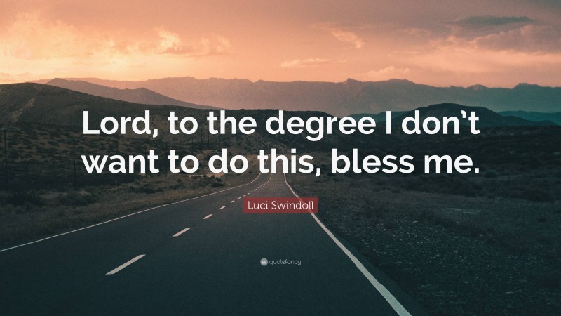 Luci Swindoll Quote: “Lord, to the degree I don’t want to do this, bless me.”