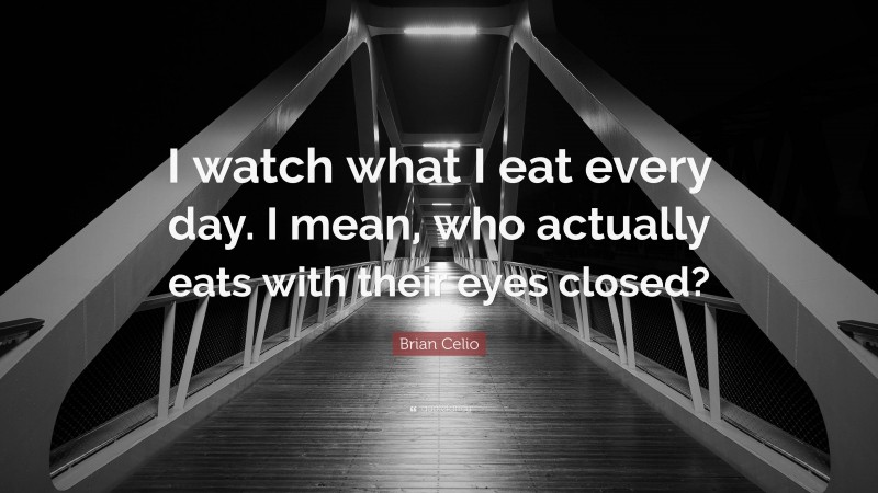 Brian Celio Quote: “I watch what I eat every day. I mean, who actually eats with their eyes closed?”