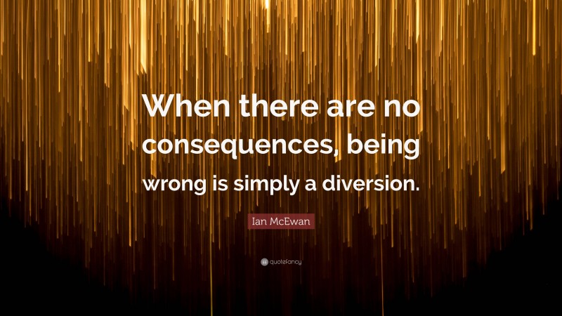 Ian McEwan Quote: “When there are no consequences, being wrong is simply a diversion.”
