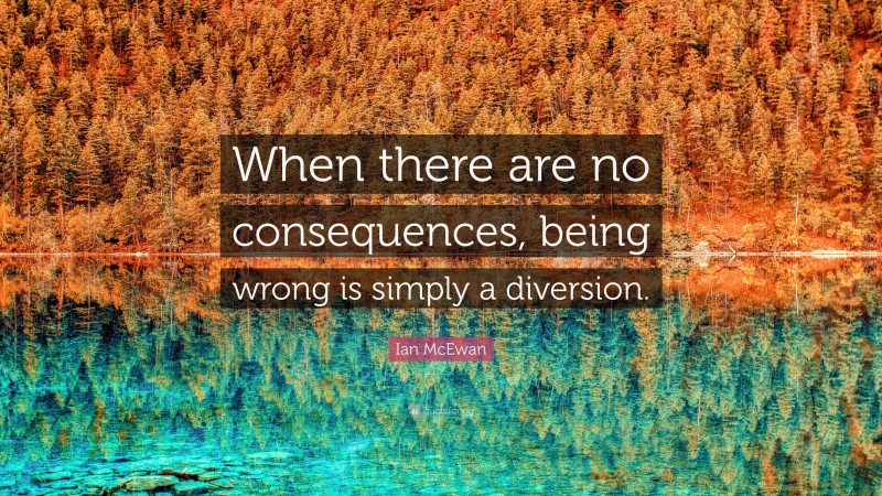 Ian McEwan Quote: “When there are no consequences, being wrong is simply a diversion.”