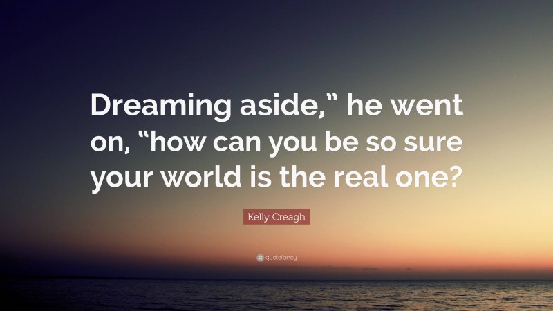 Kelly Creagh Quote: “Dreaming aside,” he went on, “how can you be so sure your world is the real one?”