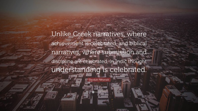 Devdutt Pattanaik Quote: “Unlike Greek narratives, where achievement is celebrated, and biblical narratives, where submission and discipline are celebrated, in Indic thought understanding is celebrated.”