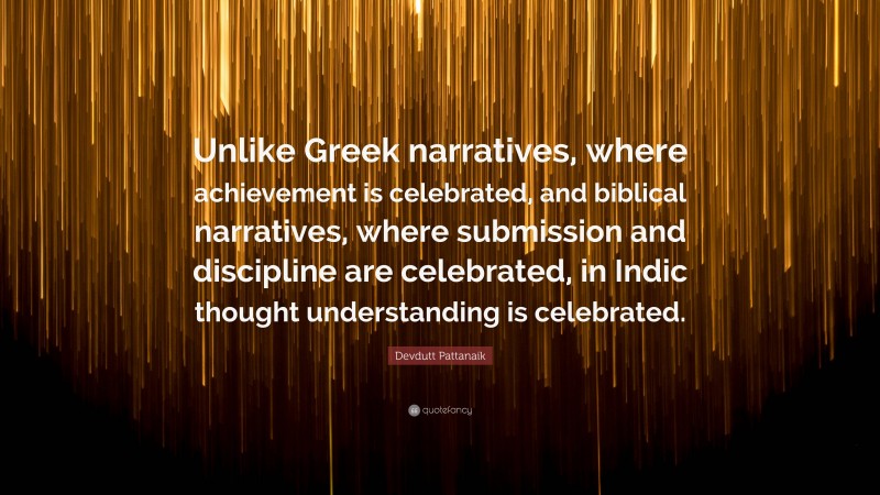 Devdutt Pattanaik Quote: “Unlike Greek narratives, where achievement is celebrated, and biblical narratives, where submission and discipline are celebrated, in Indic thought understanding is celebrated.”