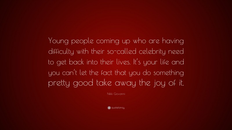 Nikki Giovanni Quote: “Young people coming up who are having difficulty with their so-called celebrity need to get back into their lives. It’s your life and you can’t let the fact that you do something pretty good take away the joy of it.”