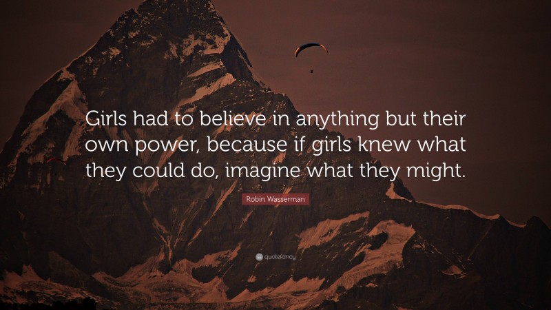 Robin Wasserman Quote: “Girls had to believe in anything but their own power, because if girls knew what they could do, imagine what they might.”