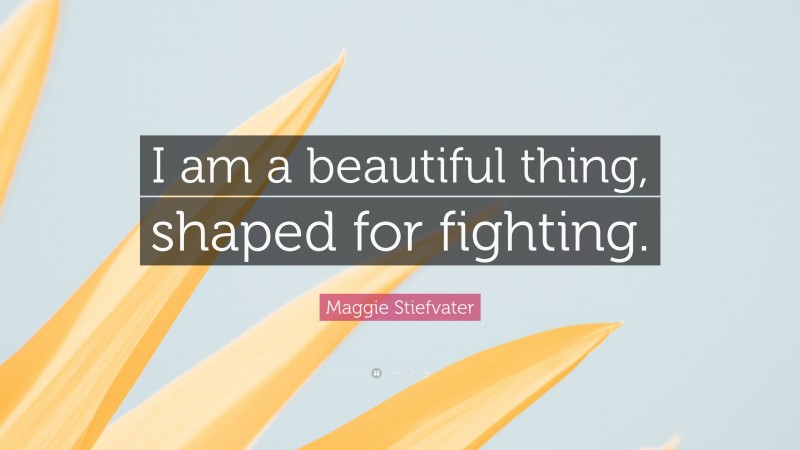 Maggie Stiefvater Quote: “I am a beautiful thing, shaped for fighting.”