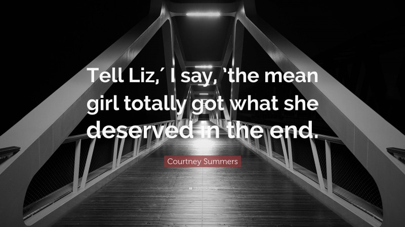 Courtney Summers Quote: “Tell Liz,′ I say, ’the mean girl totally got what she deserved in the end.”