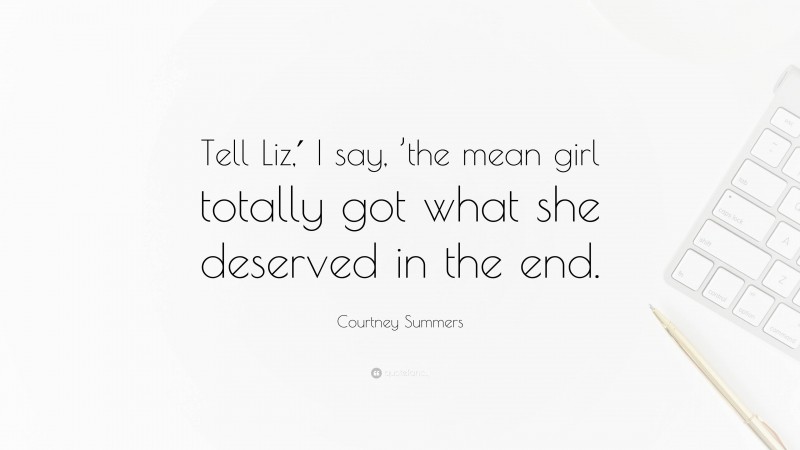 Courtney Summers Quote: “Tell Liz,′ I say, ’the mean girl totally got what she deserved in the end.”