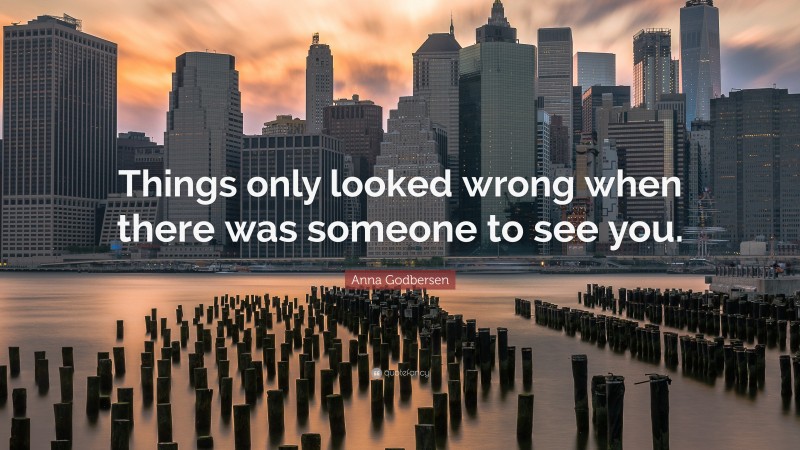 Anna Godbersen Quote: “Things only looked wrong when there was someone to see you.”