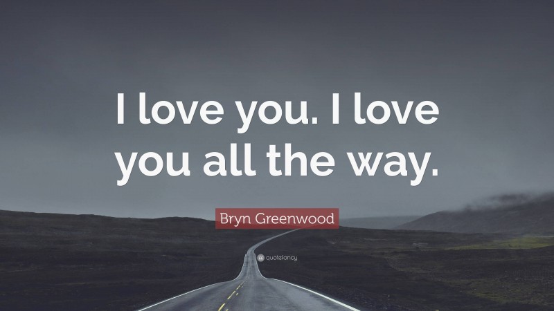 Bryn Greenwood Quote: “I love you. I love you all the way.”