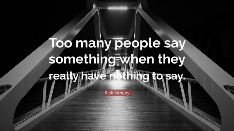 Rick Yancey Quote: “Too many people say something when they really have nothing to say.”