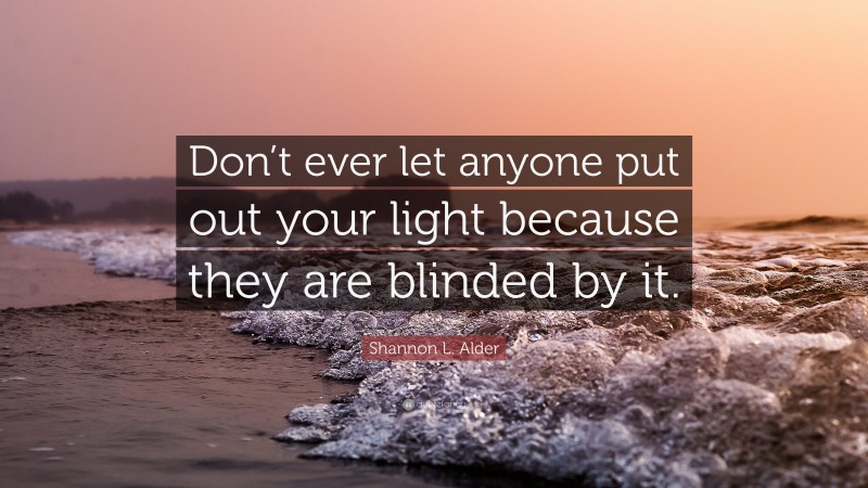Shannon L. Alder Quote: “Don’t ever let anyone put out your light because they are blinded by it.”