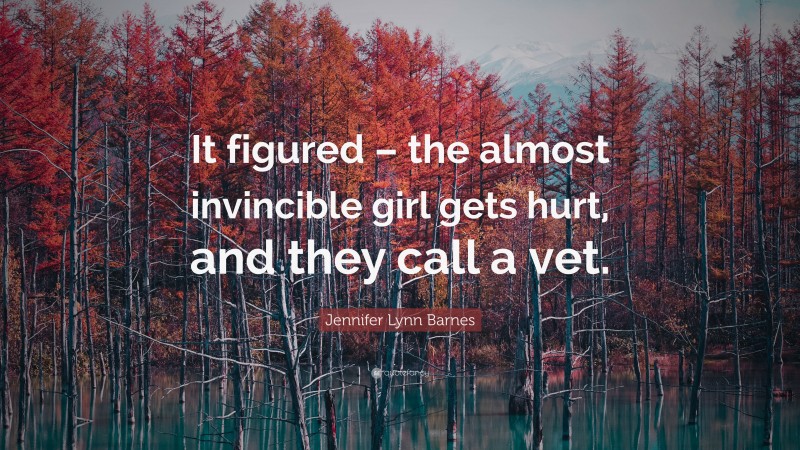 Jennifer Lynn Barnes Quote: “It figured – the almost invincible girl gets hurt, and they call a vet.”