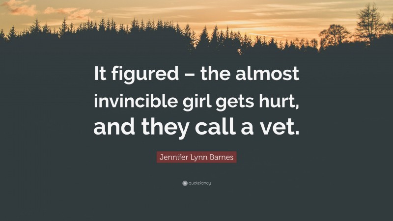Jennifer Lynn Barnes Quote: “It figured – the almost invincible girl gets hurt, and they call a vet.”