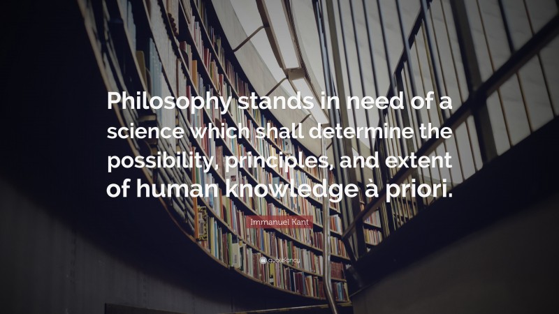Immanuel Kant Quote: “Philosophy stands in need of a science which shall determine the possibility, principles, and extent of human knowledge à priori.”