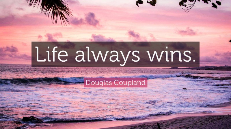 Douglas Coupland Quote: “Life always wins.”