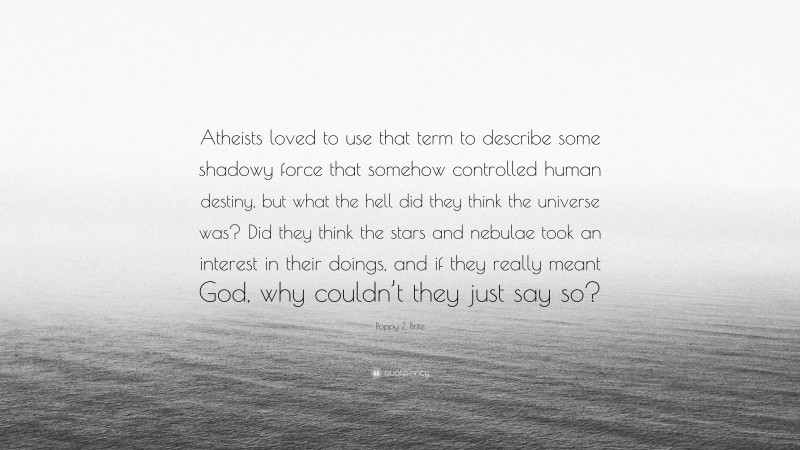 Poppy Z. Brite Quote: “Atheists loved to use that term to describe some shadowy force that somehow controlled human destiny, but what the hell did they think the universe was? Did they think the stars and nebulae took an interest in their doings, and if they really meant God, why couldn’t they just say so?”