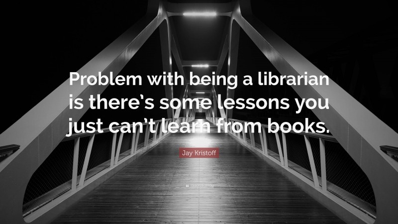 Jay Kristoff Quote: “Problem with being a librarian is there’s some lessons you just can’t learn from books.”