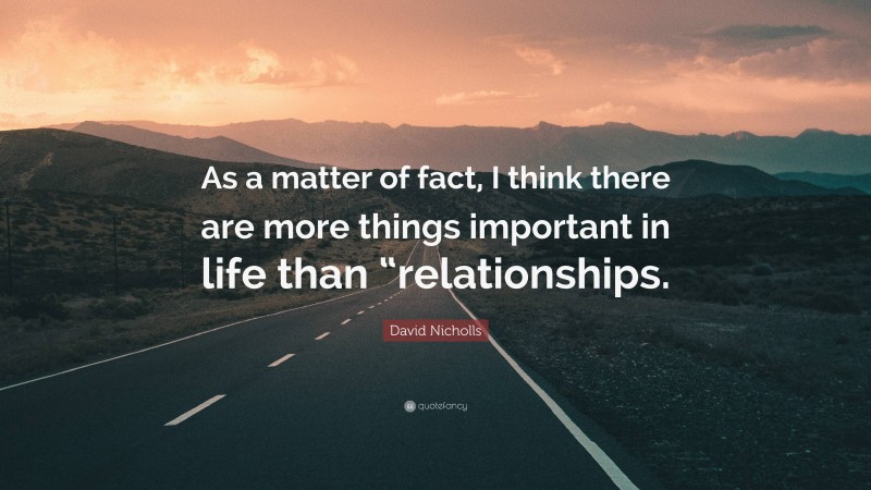 David Nicholls Quote: “As a matter of fact, I think there are more things important in life than “relationships.”