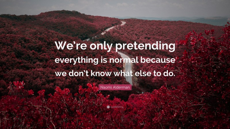 Naomi Alderman Quote: “We’re only pretending everything is normal because we don’t know what else to do.”