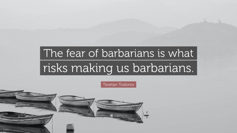 Tzvetan Todorov Quote: “The fear of barbarians is what risks making us barbarians.”