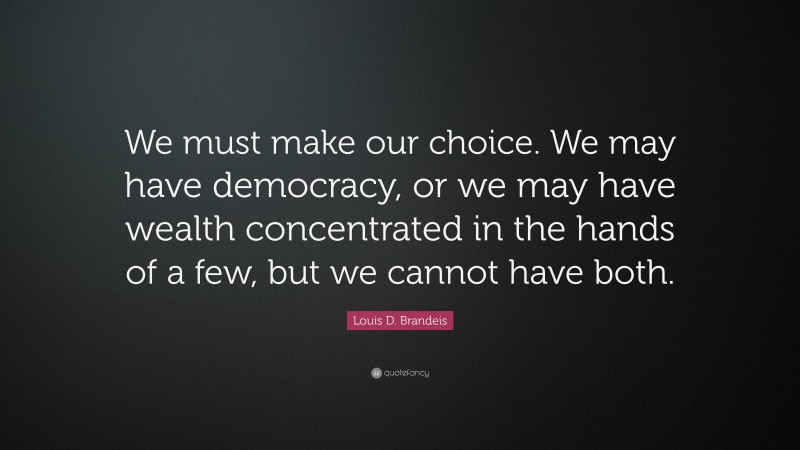 Louis D. Brandeis Quote: “We must make our choice. We may have democracy, or we may have wealth concentrated in the hands of a few, but we cannot have both.”