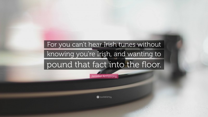 Jennifer Armstrong Quote: “For you can’t hear Irish tunes without knowing you’re Irish, and wanting to pound that fact into the floor.”