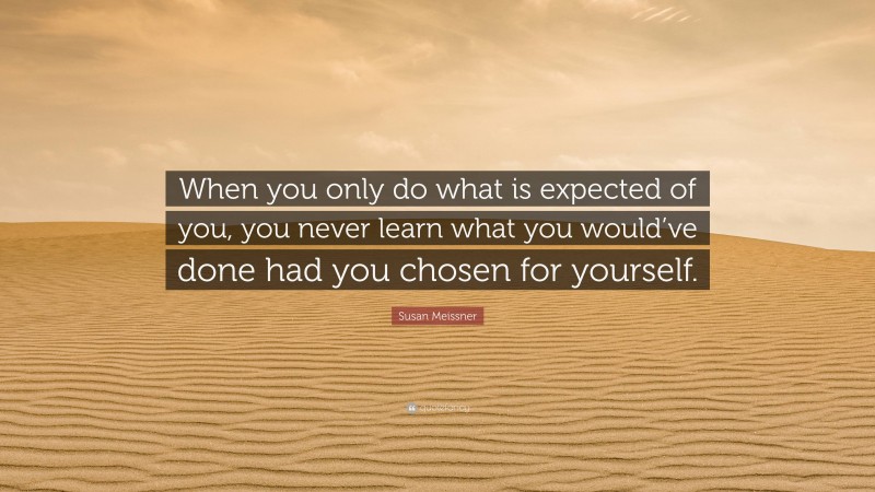 Susan Meissner Quote: “When you only do what is expected of you, you never learn what you would’ve done had you chosen for yourself.”