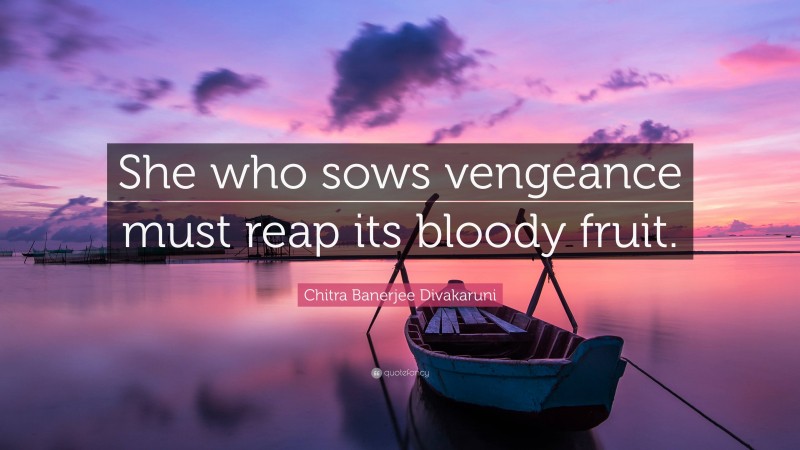 Chitra Banerjee Divakaruni Quote: “She who sows vengeance must reap its bloody fruit.”